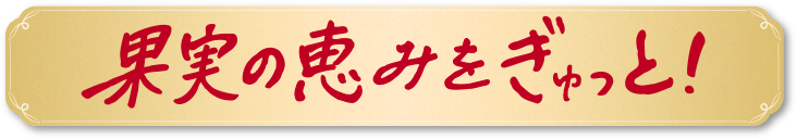 果実の恵みをぎゅっと！