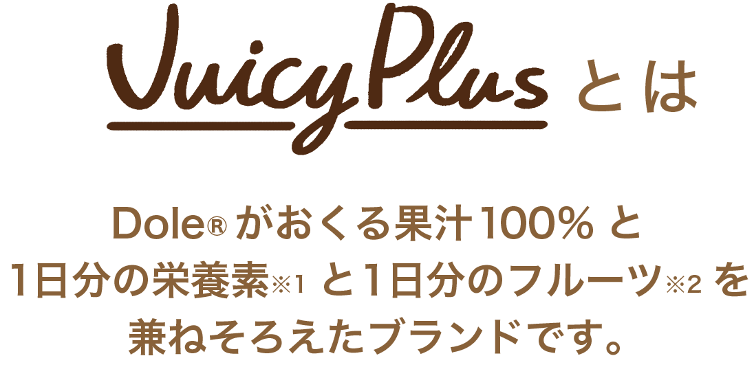 Juicy Plusとは　Dole®がおくる​果汁100％と１日分の栄養素と１日分のフルーツを兼ねそろえたブランドです。