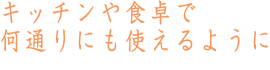 キッチンや食卓で何通りにも使えるように