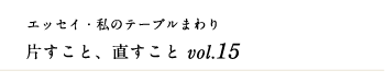 エッセイ・私のテーブルまわり 片すこと、直すこと　vol.15