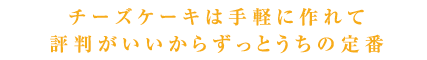 チーズケーキは手軽に作れて評判がいいからずっとうちの定番