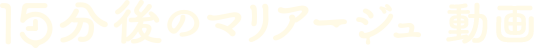 15分後のマリアージュ動画