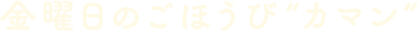 金曜日のごほうび“カマン”