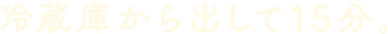 冷蔵庫から出して15分。