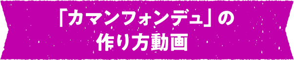 「カマンフォンデュ」の作り方動画