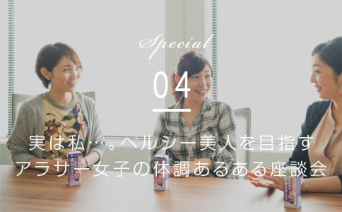 Special04 実は私…。ヘルシー美人を目指すアラサー女子の体調あるある座談会