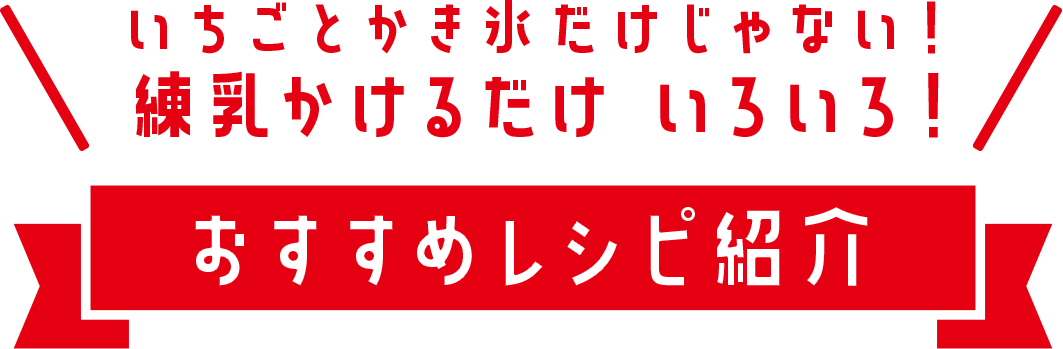 いちごとかき氷だけじゃない！練乳かけるだけ いろいろ！おすすめレシピ紹介
